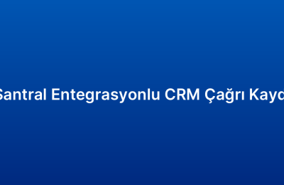 Santral Entegrasyonlu CRM Çağrı Kaydı