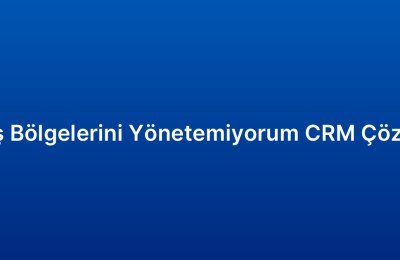 Satış Bölgelerini Yönetemiyorum CRM Çözümü