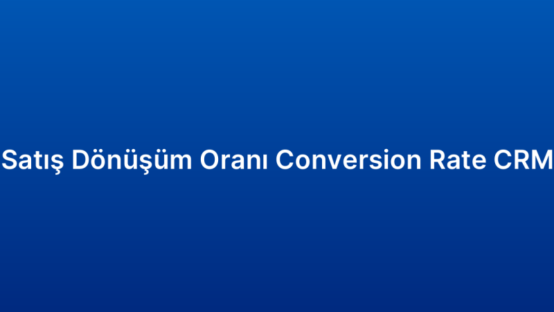 Satış Dönüşüm Oranı Conversion Rate CRM