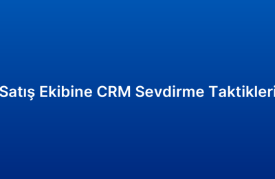 Satış Ekibine CRM Sevdirme Taktikleri
