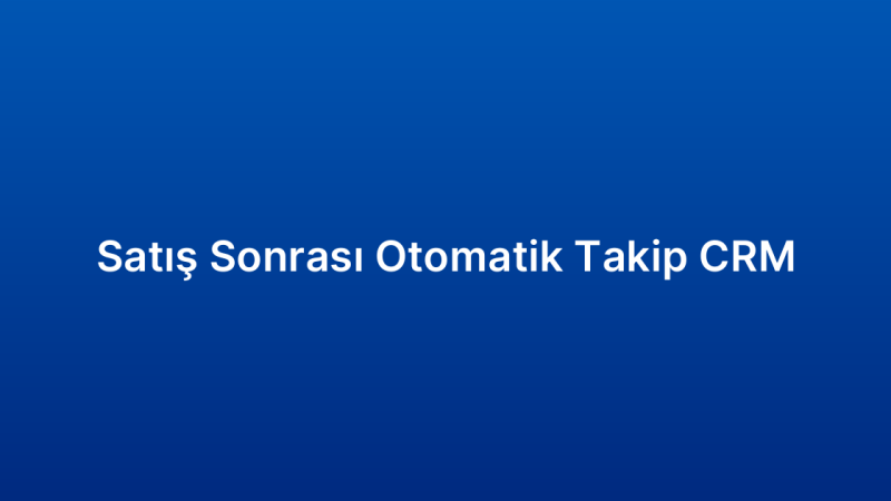 Satış Sonrası Otomatik Takip CRM