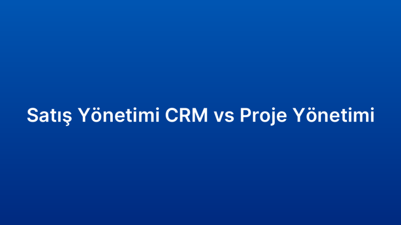 Satış Yönetimi CRM vs Proje Yönetimi