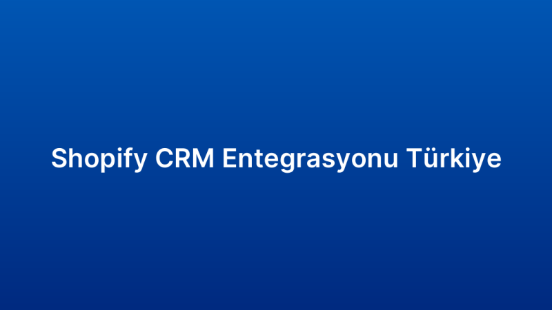 Shopify CRM Entegrasyonu Türkiye