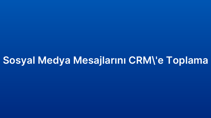 Sosyal Medya Mesajlarını CRM’e Toplama