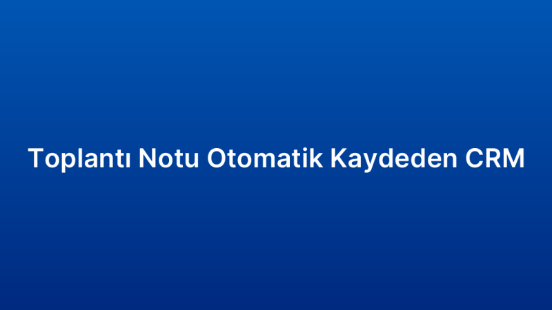 Toplantı Notu Otomatik Kaydeden CRM