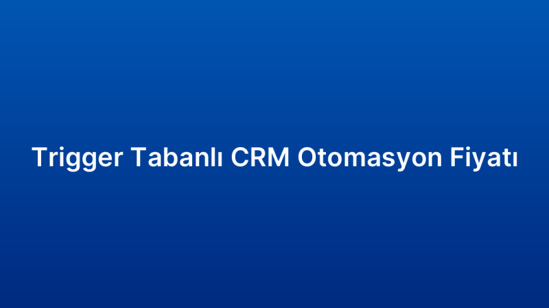 Trigger Tabanlı CRM Otomasyon Fiyatı
