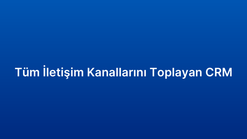 Tüm İletişim Kanallarını Toplayan CRM