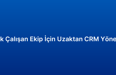Uzak Çalışan Ekip İçin Uzaktan CRM Yönetimi