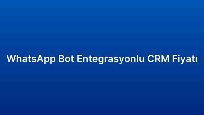 WhatsApp Bot Entegrasyonlu CRM Fiyatı