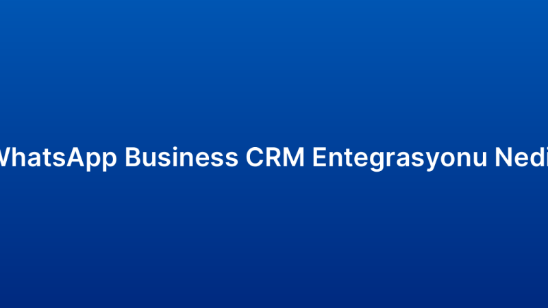 WhatsApp Business CRM Entegrasyonu Nedir