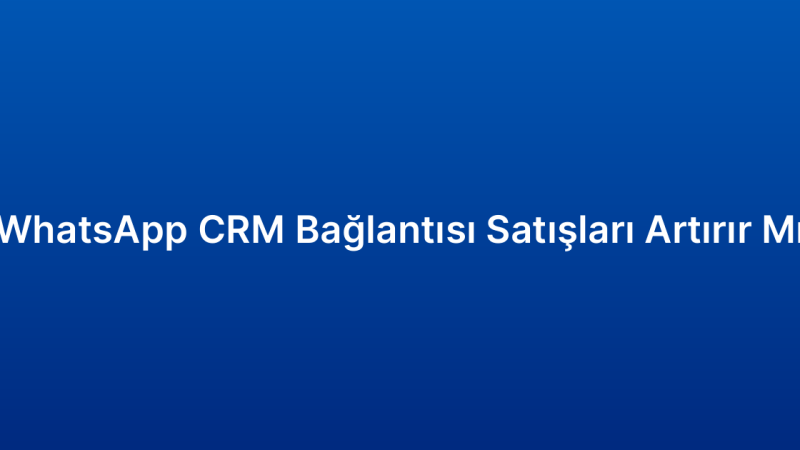 WhatsApp CRM Bağlantısı Satışları Artırır Mı