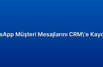 WhatsApp Müşteri Mesajlarını CRM’e Kaydetme