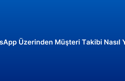 WhatsApp Üzerinden Müşteri Takibi Nasıl Yapılır
