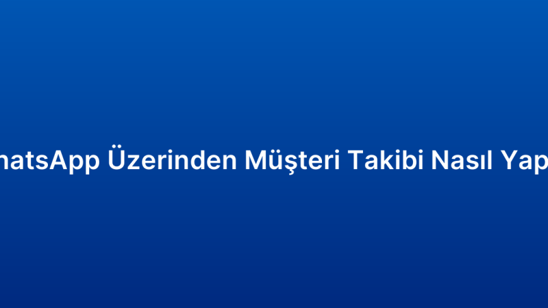 WhatsApp Üzerinden Müşteri Takibi Nasıl Yapılır