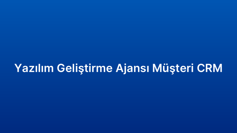 Yazılım Geliştirme Ajansı Müşteri CRM