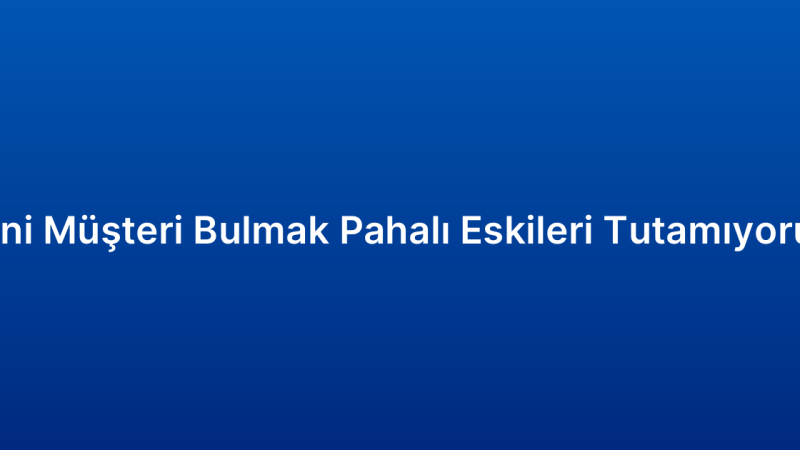 Yeni Müşteri Bulmak Pahalı Eskileri Tutamıyorum