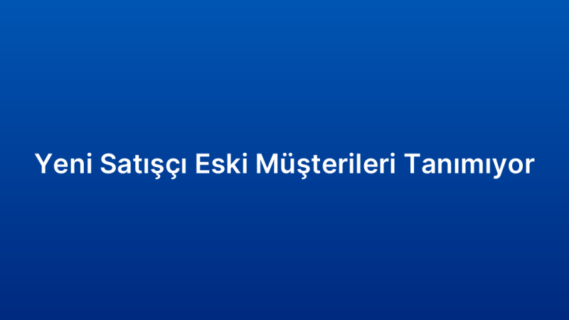 Yeni Satışçı Eski Müşterileri Tanımıyor
