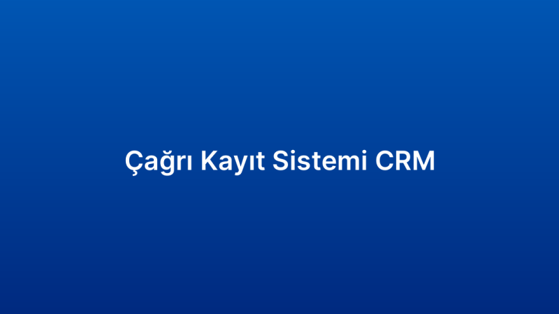 Çağrı Kayıt Sistemi CRM