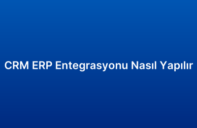 CRM ERP Entegrasyonu Nasıl Yapılır