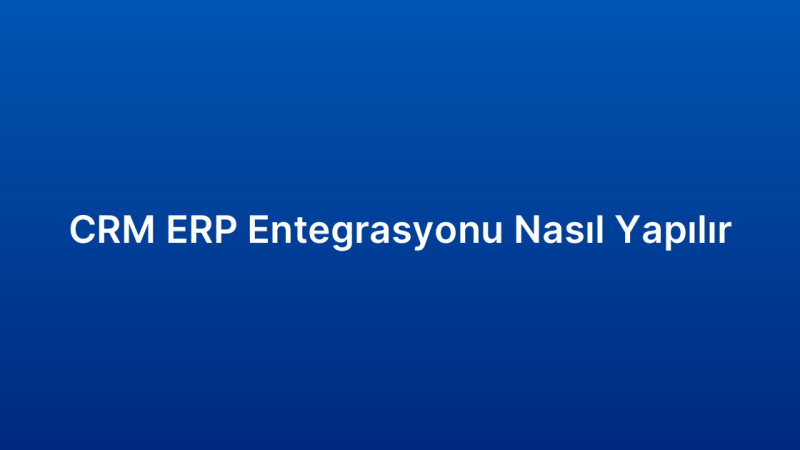 CRM ERP Entegrasyonu Nasıl Yapılır