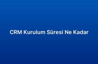 CRM Kurulum Süresi Ne Kadar