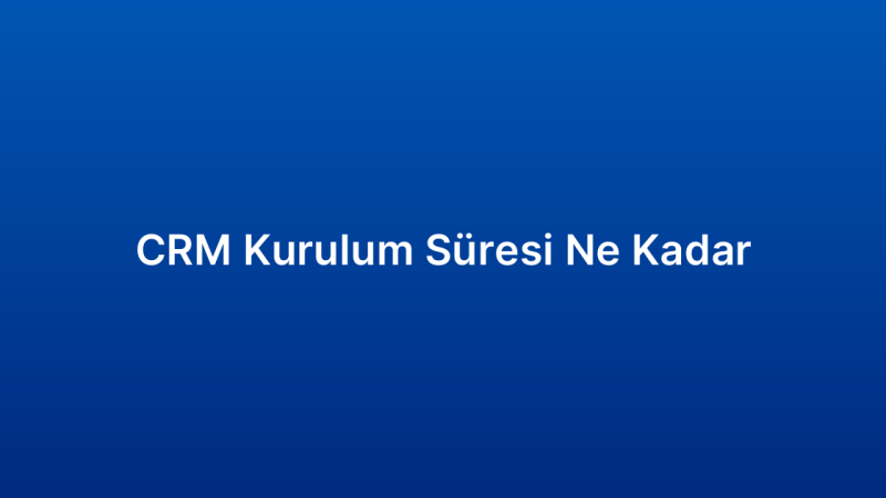 CRM Kurulum Süresi Ne Kadar