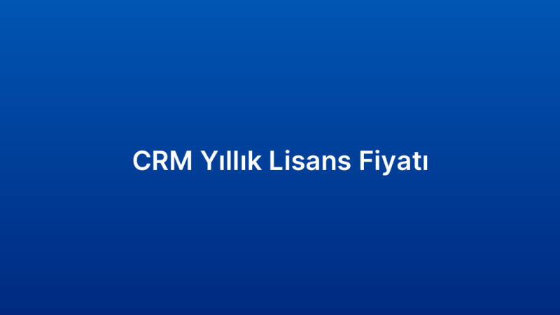 CRM Yıllık Lisans Fiyatı