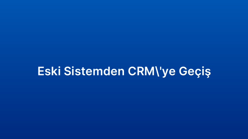 Eski Sistemden CRM’ye Geçiş