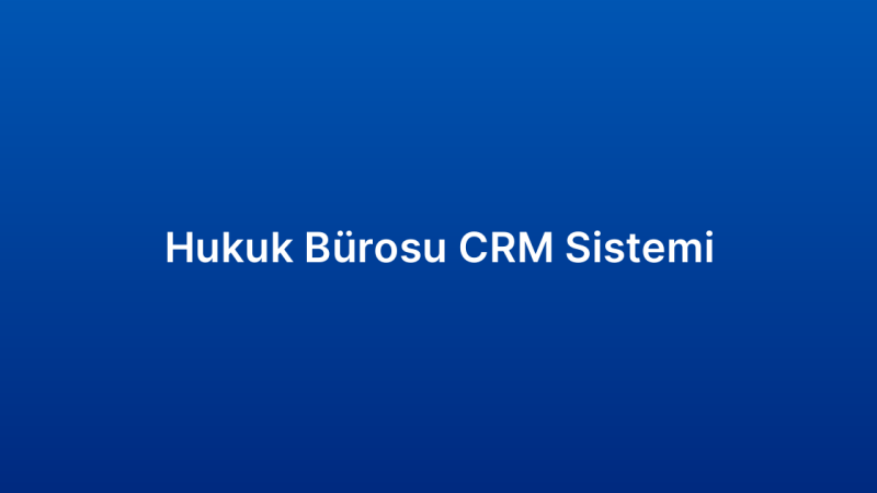Hukuk Bürosu CRM Sistemi