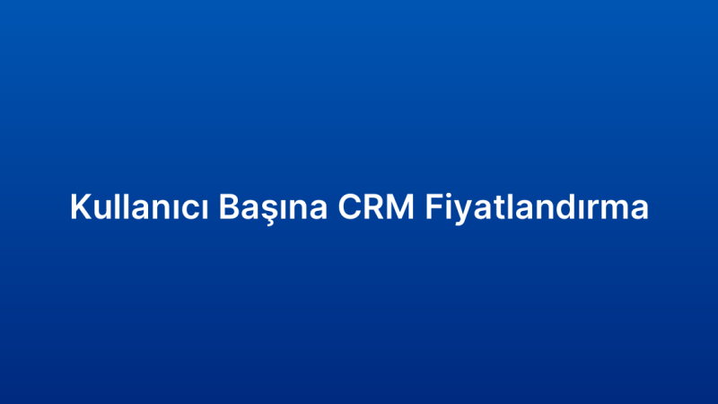 Kullanıcı Başına CRM Fiyatlandırma