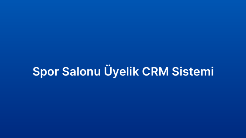 Spor Salonu Üyelik CRM Sistemi