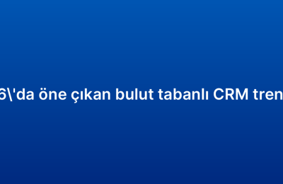 2026’da öne çıkan bulut tabanlı CRM trendleri
