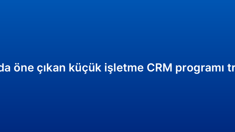 2026’da öne çıkan küçük işletme CRM programı trendleri
