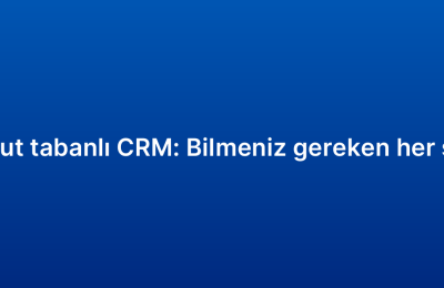Bulut tabanlı CRM: Bilmeniz gereken her şey