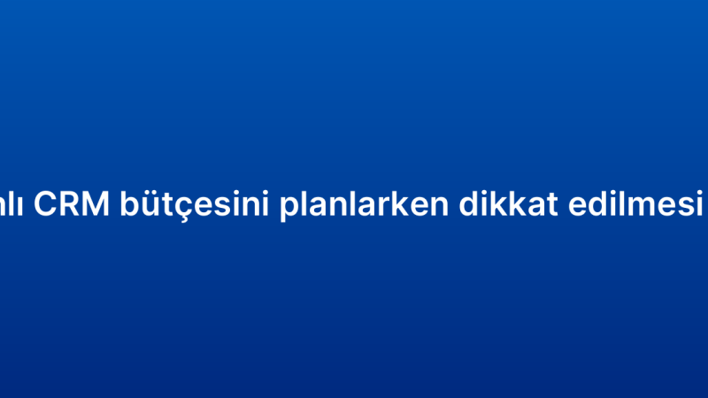 Bulut tabanlı CRM bütçesini planlarken dikkat edilmesi gerekenler