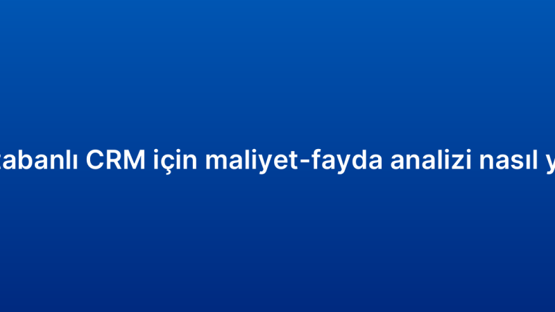 Bulut tabanlı CRM için maliyet-fayda analizi nasıl yapılır?