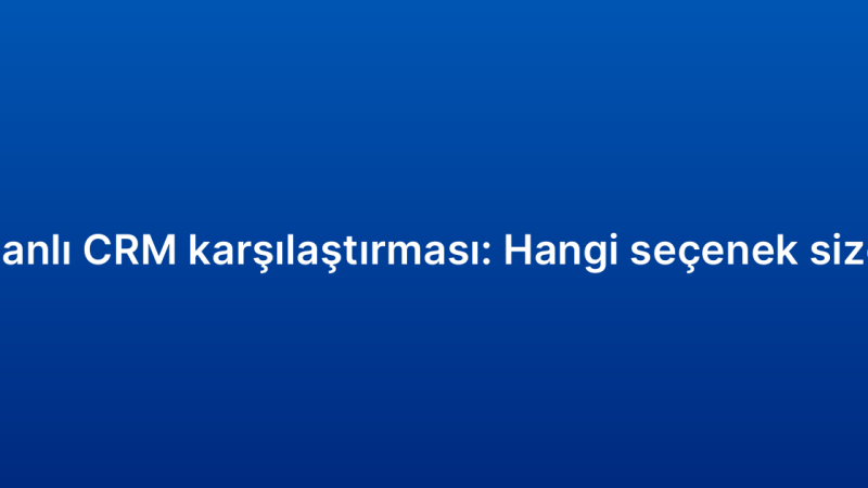 Bulut tabanlı CRM karşılaştırması: Hangi seçenek size uygun?