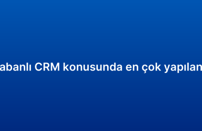 Bulut tabanlı CRM konusunda en çok yapılan 7 hata