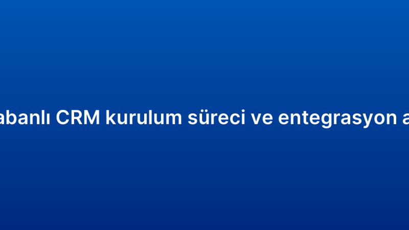 Bulut tabanlı CRM kurulum süreci ve entegrasyon adımları