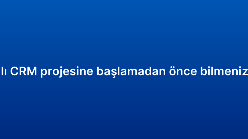 Bulut tabanlı CRM projesine başlamadan önce bilmeniz gerekenler