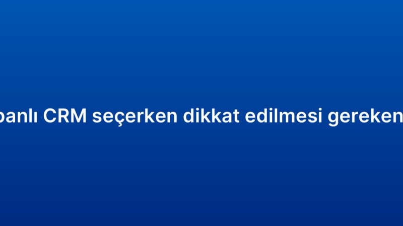 Bulut tabanlı CRM seçerken dikkat edilmesi gereken kriterler