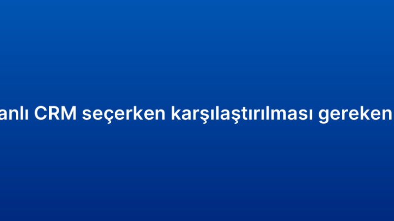 Bulut tabanlı CRM seçerken karşılaştırılması gereken özellikler