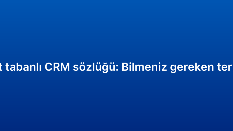 Bulut tabanlı CRM sözlüğü: Bilmeniz gereken terimler
