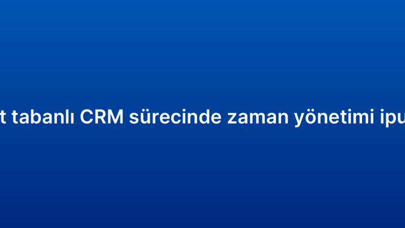 Bulut tabanlı CRM sürecinde zaman yönetimi ipuçları