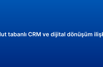 Bulut tabanlı CRM ve dijital dönüşüm ilişkisi