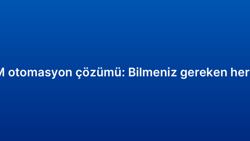 CRM otomasyon çözümü: Bilmeniz gereken her şey