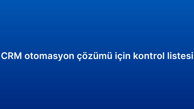 CRM otomasyon çözümü için kontrol listesi
