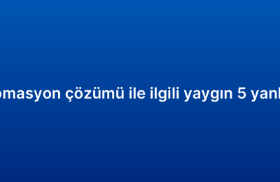 CRM otomasyon çözümü ile ilgili yaygın 5 yanlış inanış