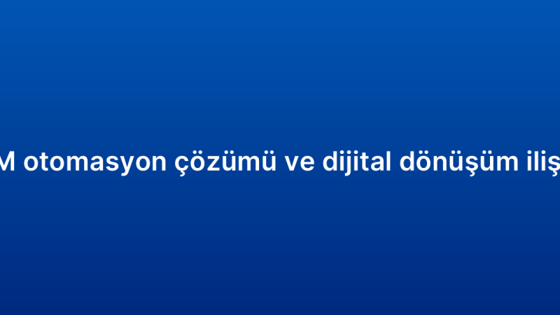 CRM otomasyon çözümü ve dijital dönüşüm ilişkisi