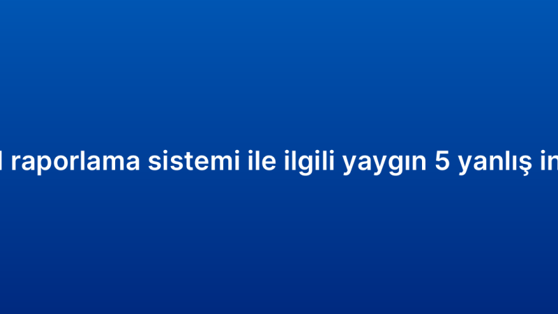 CRM raporlama sistemi ile ilgili yaygın 5 yanlış inanış